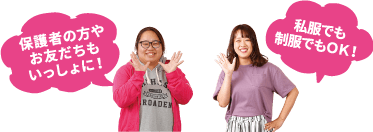 保護者の方やお友だちもいっしょに！ 私服でも制服でもOK!
