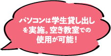 パソコンは学生貸し出しを実施。空き教室での使用が可能！