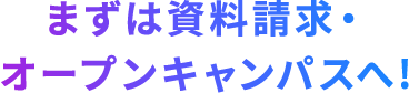まずは資料請求・オープンキャンパスへ!
