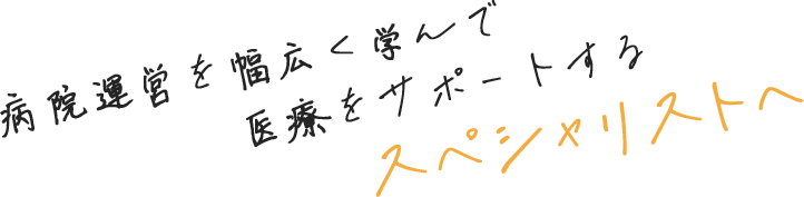 病院運営を幅広く学んで医療をサポートするスぺシャリストへ 
